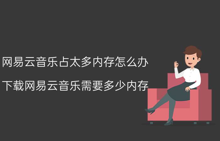 网易云音乐占太多内存怎么办 下载网易云音乐需要多少内存？